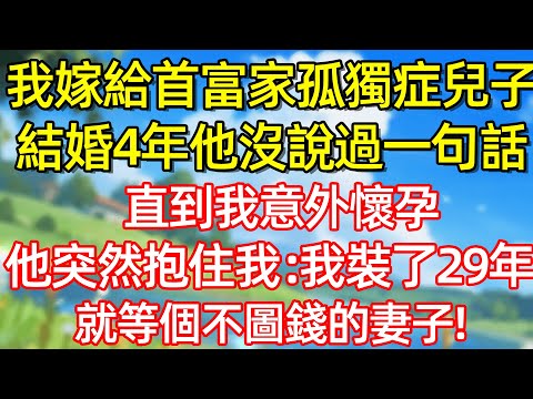 我嫁給首富家孤獨症兒子 結婚4年 他沒說過一句話 直到我意外懷孕 他突然抱住我:我装了29年就等個不圖錢的妻子!#故事#言情小說#一口氣看完#爽文