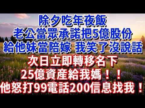 除夕吃年夜飯,老公當眾承諾把5億股份給他妹當陪嫁,我笑了沒説話,次日立即轉移名下25億資産給我媽,他怒打99電話200信息找我!#小魚故事會#為人處世#人生感悟#中老年生活