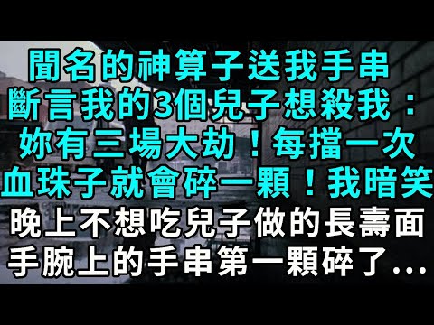 聞名的神算子送我手串 斷言我的3個兒子想殺我:妳有三場大劫!每擋一次血珠子就會碎一顆!我暗笑晚上不想吃兒子做的長壽面 手腕上的手串第一顆碎了...