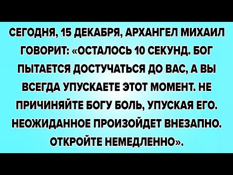 СЕГОДНЯ, 15 ДЕКАБРЯ, АРХАНГЕЛ МИХАИЛ ГОВОРИТ: «ОСТАЛОСЬ 10 СЕКУНД. БОГ ПЫТАЕТСЯ ДОСТУЧАТЬСЯ ДО ВАС,