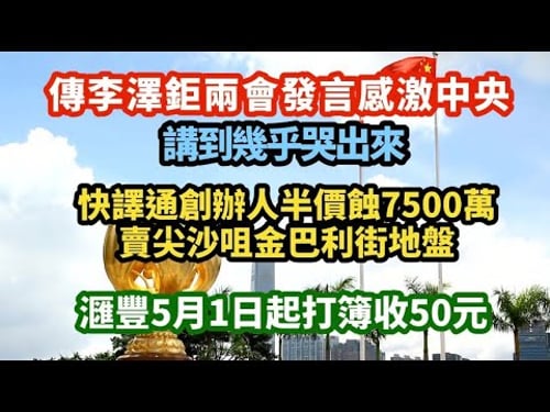 傳李澤鉅兩會發言感激中央 講到幾乎哭了出來!|快譯通創辨人半價蝕7500萬沽尖沙咀金巴利街地盤 華記一戰封塵|滙豐5月1日起打簿收50元|