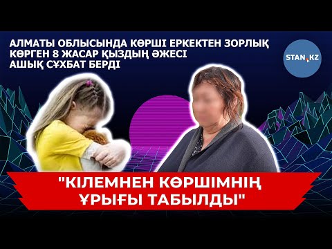 Алматы облысында көрші еркектен зорлық көрген 8 жасар қыздың әжесі адамшошырлық деректі айтты