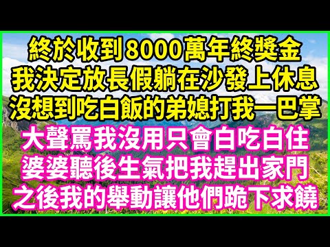 終於收到8000萬年終獎金,我決定放長假躺在沙發上休息,沒想到吃白飯的弟媳打我一巴掌,大聲罵我沒用只會白吃白住,婆婆聽後生氣把我趕出家門,之後我的舉動讓他們跪下求饒 #情感故事 #花開富貴 #感人故事
