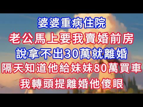 婆婆重病住院,老公馬上要我賣婚前房,說拿不出30萬就離婚,隔天知道他給妹妹80萬買車,我轉頭提離婚他傻眼!#為人處世#生活經驗#情感故事#故事#小說#戀愛#情感#婚姻