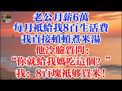 老公月薪6萬 每月只給我8百生活費 我直接頓頓煮米湯 他冷臉質問:你就給我媽喫這個? 我:8百塊只夠買米!#煙火故事匯 #婆媳 #家庭 #生活故事 #故事 #為人處世 #生活經驗 #情感故事 #婚姻