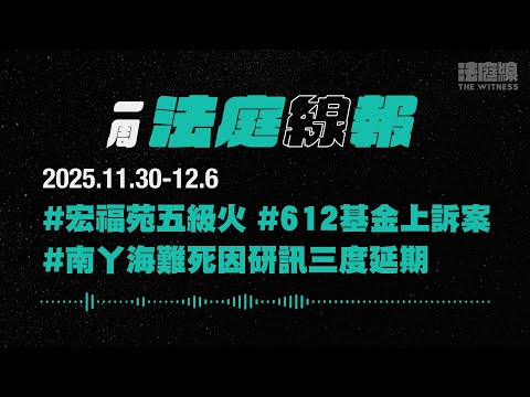 【一周法庭線報】2025.11.30-12.6 宏福苑五級火;612基金上訴案;南丫海難死因研訊三度延期