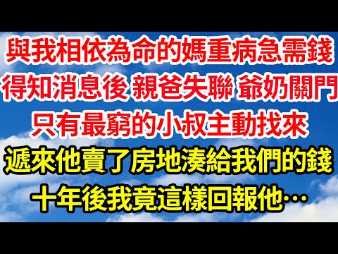 與我相依為命的媽重病急需錢,得知消息後 親爸失聯 爺奶關門,只有最窮的小叔主動找來,遞來他賣了房地湊給我們的錢,十年後我竟這樣回報他…||笑看人生情感生活