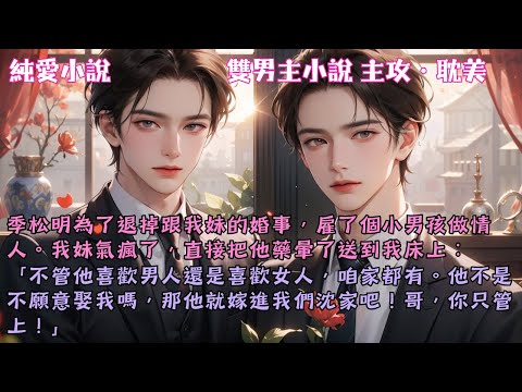 【耽美主攻】季松明為了退掉跟我妹的婚事,雇了個小男孩做情人。我妹氣瘋了,直接把他藥暈了送到我床上:「管他喜歡男的女的,這姻聯定了!哥,給我上!」#【這姻聯定了】 #小說 #故事 #爽文 #完結 #BL