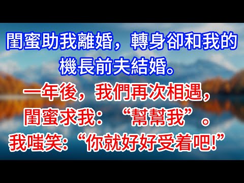 【完結】閨蜜助我離婚,轉身卻和我的機長前夫結婚。一年後,我們再次相遇,閨蜜求我:“幫幫我”。我嗤笑:“你就好好受着吧!”#為人處世 #生活經驗 #情感故事 #故事 #小說 #戀愛 #情感 #婚姻