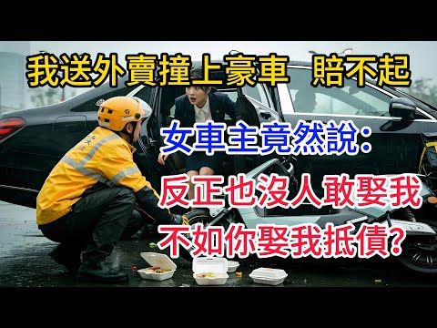 我送外賣撞上豪車,我賠不起。女車主竟然說:反正也沒人敢娶我,不如你娶我抵債?#情感#故事#正能量#故事频道#故事分享