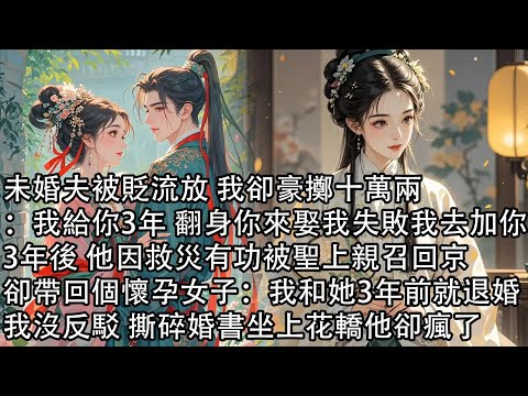 【一口氣看完】未婚夫被貶流放 我卻豪擲十萬兩:我給你3年 翻身你來娶我失敗我去加你,3年後 他因救災有功被聖上親召回京,卻帶回個懷孕女子:我和她3年前就退婚,我沒反駁 撕碎婚書坐上花轎他卻瘋了