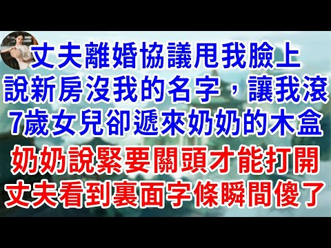 丈夫到家,離婚協議甩我臉上,說新房沒我的名字,讓我滾。7歲女兒卻遞來奶奶的木盒,奶奶說,緊要關頭才能打開,丈夫一把搶走,打開瞬間看到裏面的字條瞬間倒地傻了!#為人處世#生活經驗#情感故事#故事#小說