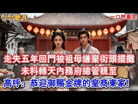 走失五年回門被祖母嫌棄街頭擺攤,說我丟盡世家臉面不如餓死街頭,未料轉天內務府總管親至,躬身高呼:恭迎御賜金牌的皇商東家!#有聲小說 #爽文 #小說 #古言 #完結 #愛情 #將軍 #王爺 #女頻