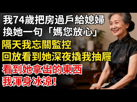 我74歲把房過户給媳婦,換她一句「媽您放心」!隔天我忘關監控,回放看到她深夜撬我抽屜,拿出的東西讓我渾身冰涼!#家庭#老年#婚姻#情感#家庭矛盾#晚年生活