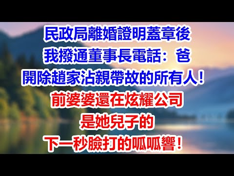 民政局離婚證明蓋章後,我撥通董事長電話:爸,開除趙家沾親帶故的所有人!前婆婆還在炫耀公司是她兒子的,下一秒臉打的呱呱響!#情感故事#故事#小說#情感#婚姻