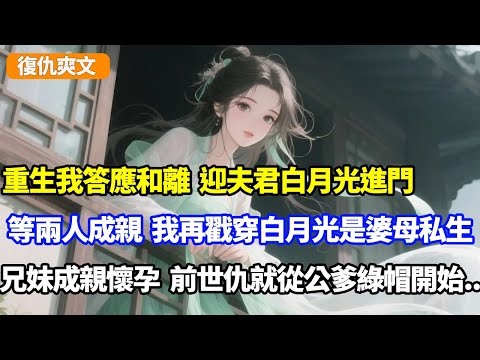 重生我答應和離,迎夫君白月光進門,等兩人成親,我再戳穿白月光是婆母私生,兄妹成親懷孕,前世仇就從戴公爹綠帽開始#小说