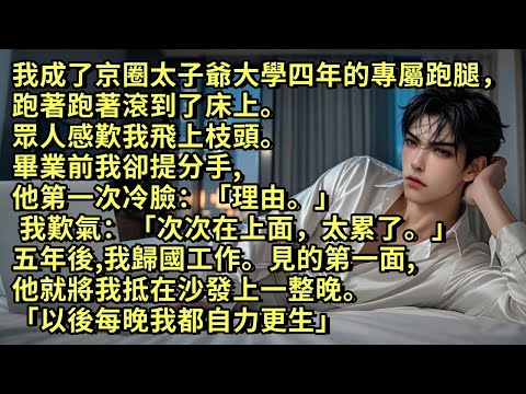 我成了京圈太子爺的專屬跑腿,跑著跑著滾到了床上。畢業前我卻提分手,他第一次冷臉「理由。」 我歎氣:「次次在上面,太累了。」五年後我歸國工作。見的第一面,他就將我抵在沙發上一整晚「以後每晚我都自力更生」