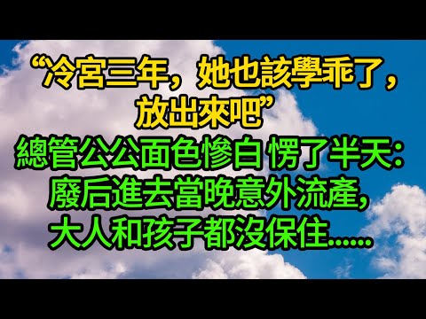 “冷宮三年,她也該學乖了,放出來吧”總管公公面色慘白 愣了半天:廢后進去當晚意外流產,大人和孩子都沒保住......