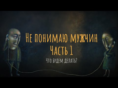 Не понимаю мужчин. Что будем делать? Часть 1.