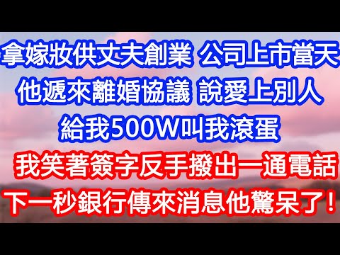 【情感故事】拿嫁妝供丈夫創業,公司上市當天他遞來離婚協議,說他愛上別人,給我500W叫我滾蛋。我笑著簽字反手撥出一通電話,下一秒銀行傳來消息他驚呆了!#故事 #人生哲理 #婚姻 #出軌 #爽文