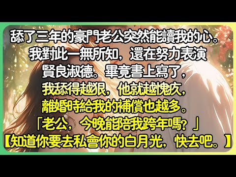 💕完結現言白月光 | 舔了三年的豪門老公突然能讀我的心。我對此一無所知,還在努力表演賢良淑德。畢竟書上寫了,我舔得越狠,他就越愧疚,離婚時給我的補償也越多。#薄荷听书