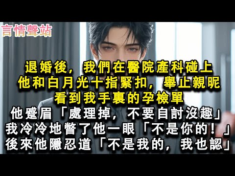 【情感故事】退婚後,我們在醫院產科碰上,他和白月光十指緊扣舉止親昵,看到我手裏的孕檢單,他蹙眉「處理掉,不要自討沒趣」我冷冷地瞥了他一眼「不是你的!」後來他隱忍道「不是我的,我也#小說 #愛情 #故事