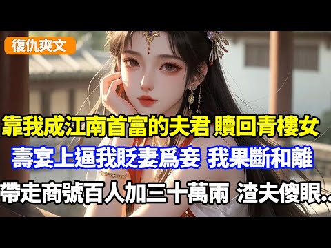 靠我成江南首富的夫君,贖回一青樓女,壽宴上逼我貶妻爲妾,我果斷和離,帶走商號百人加三十萬兩,渣夫跪地傻眼