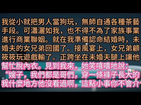 【完结】我從小就把男人當狗玩,無師自通各種茶藝手段。可瀟灑如我,也不得不為了家族事業進行商業聯姻。就在我準備認命結婚時,未婚夫的女兄弟回國了。接風宴上,女兄弟顧筱筱玩遊戲輸了。正跨坐在未婚夫腿上讓他幫