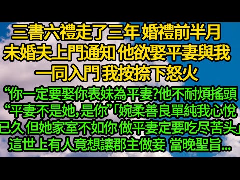 三書六禮走了三年,婚禮前半月未婚夫上門通知我,他欲娶平妻與我一同入門,我按捺下怒火“你一定要娶你表妹為平妻是嗎?他不耐煩搖頭“平妻不是她,是你”