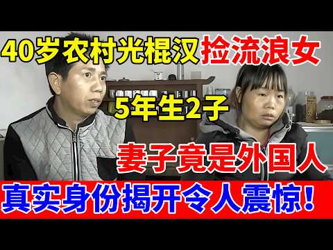 40岁农村光棍汉路边捡流浪女,5年生下2个孩子,发现妻子竟是个外国人!真实身份揭开令人震惊【人间真情录】