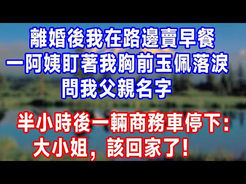 離婚後我在路邊賣早餐,一阿姨盯著我胸前玉佩落淚,問我父親名字,半小時後一輛商務車停下:大小姐,該回家了!#生活經驗 #生活 #人生感悟 #正能量