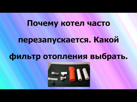 Почему котел часто перезапускается. Какой фильтр отопления выбрать.