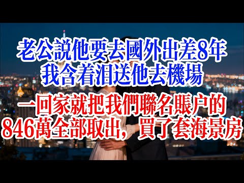 老公說他要去國外出差8年,我含著淚送他去機場,一回家就把我們聯名帳戶的846萬全部取出,買了套海景房#故事頻道 #爱情故事 #出軌 #婚姻
