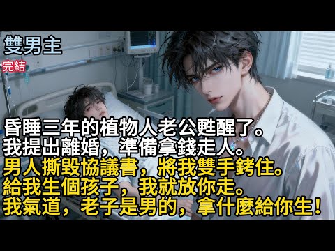【一口氣看完】#BL昏睡三年的植物人老公甦醒了,我提出離婚,準備拿錢走人。男人撕毁協議書,將我雙手銬住。给我生個孩子,我就放你走。我氣道,老子是男的,拿件麼給你生!#小说