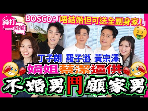 【絲打圍爐】娟姐 蔡潔逼供黃宗澤 羅子溢 丁子朗 不婚男鬥顧家男 Bosco:唔結婚但可送全副身家