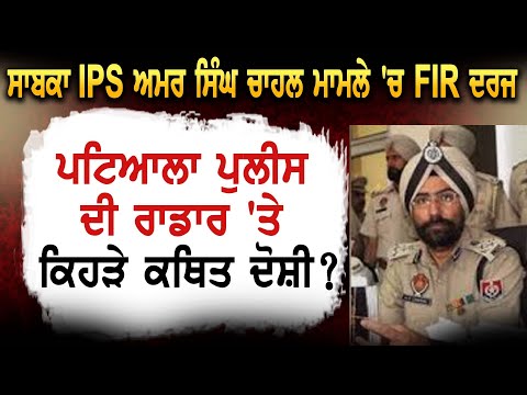 IPS ਅਮਰ ਸਿੰਘ ਚਾਹਲ ਮਾਮਲੇ 'ਚ FIR ਦਰਜ ਪਟਿਆਲਾ ਪੁਲੀਸ ਦੀ ਰਾਡਾਰ 'ਤੇ ਕਿਹੜੇ ਕਥਿਤ ਦੋਸ਼ੀ ?