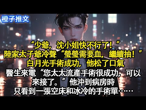 「少爺,沈小姐快不行了!」陸家太子爺冷聲「瑩瑩需要血,讓她繼續抽!」白月光手術成功,他松了口氣。醫生來電「您太太流產手術很成功,可以來接她了」他沖到病房時只看到一張空床和冰冷的手術單#短篇 #情感