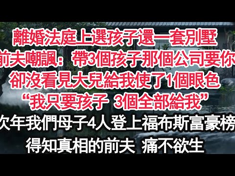 離婚法庭上選孩子還一套別墅前夫嘲諷:帶3個孩子那個公司要你卻沒看見大兒給我使了1個眼色“我只要孩子 3個全部給我”次年我們母子4人登上福布斯富豪榜得知真相的前夫 痛不欲生【亞男】【大女主】【婚姻自主】