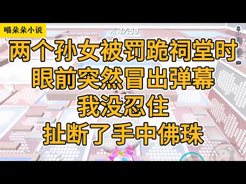 两个孙女被罚跪祠堂的时候,我眼前突然冒出弹幕。我没忍住扯断了手中佛珠。#一口气看完 #小说 #故事