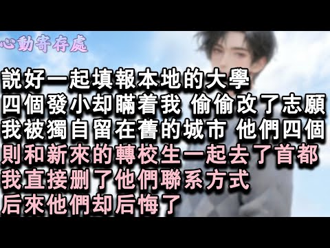 【獨家心動】說好一起填報本地的大學,四個發小卻瞞著我,偷偷改了志願。我被獨自留在舊的城市,他們四個則和新來的轉校生一起去了首都。我直接刪了他們聯繫方式,後來他們卻後悔了。#小說 #言情 #戀愛
