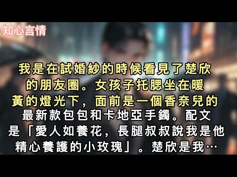 我是在試婚紗的時候看見了楚欣的朋友圈。女孩子托腮坐在暖黃的燈光下,面前是一個香奈兒的最新款包包和卡地亞手鐲。配文是「愛人如養花,長腿叔叔說我是他精心養護的…#一口氣看完 #小說 #言情 #追妻火葬場