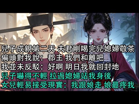 【一口氣看完】兒子成親第二天 夫君剛喝完兒媳婦敬茶,偏頭對我說:郡主 我們和離吧,我並未反駁:好啊 明日我就回封地,兒子嚇得不輕 拉過媳婦站我身後,女兒輕易接受現實:我跟娘走 娘最疼我