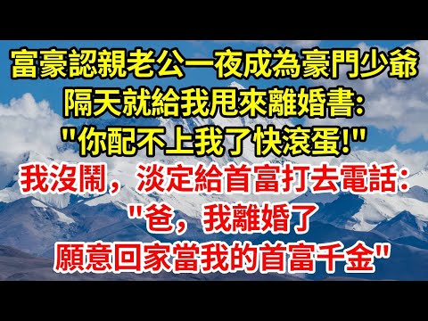富豪認親老公一夜成為豪門少爺,隔天就給我甩來離婚書:"你配不上我了快滾蛋!"我沒鬧,淡定給首富打去電話:“爸,我離婚了,願意回家當我的首富千金”#正能量 #故事分享 #故事頻道 #感情