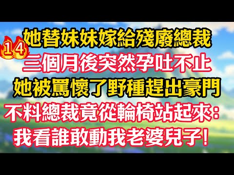 第十四集:她替妹妹嫁給殘廢總裁,三個月後突然孕吐不止!她被罵懷了野種趕出豪門,不料總裁竟從輪椅站起來:我看誰敢動我老婆兒子!