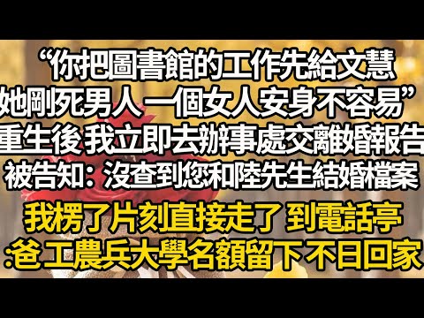 【完結】“你把圖書館的工作先給文慧,她剛死男人 一個女人安身不容易”,重生後 我立即去辦事處交離婚報告,被告知:沒查到您和陸先生結婚檔案,我楞了片刻直接走了 到電話亭:爸 工農兵大學名額留下 不日回家
