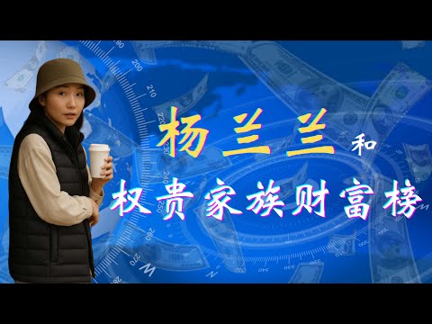 杨兰兰的真实身份:中共历代权贵家族财富排名;习家和邓家的千亿资产哪里来的?杨兰兰和钢铁公主陈宁宁&杨尚昆女儿;权贵家族财富数量的决定因素有哪些?习近平家族|邓小平家族|权贵家族