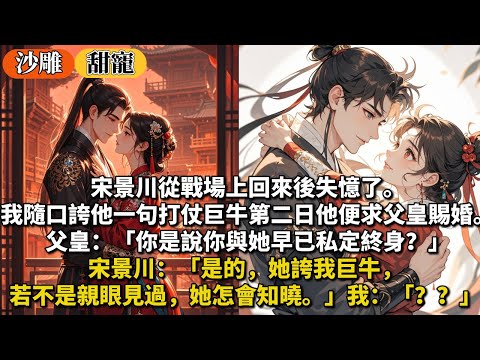 完結甜寵文:宋景川從戰場上回來後失憶了。我隨口誇他一句打仗巨牛。第二日他便求父皇賜婚。父皇:「你是說你與她早已私定終身?」宋景川:「是的,她誇我巨牛,若不是親眼見過,她怎會知曉。」我:「???」