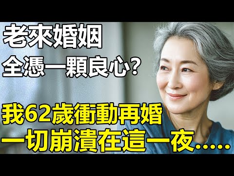 老來婚姻,全憑一顆良心?我62歲沖動再婚!原以為找到精神伴侶?誰料一切的陰謀都在這一夜!【養老|情感|孩子|母親|夫妻關系|幸福生活】