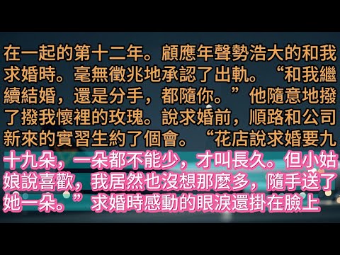 【完结】在一起的第十二年。顧應年聲勢浩大的和我求婚時。毫無徵兆地承認了出軌。“和我繼續結婚,還是分手,都隨你。”他隨意地撥了撥我懷裡的玫瑰。說求婚前,順路和公司新來的實習生約了個會。“花店說求婚要九十