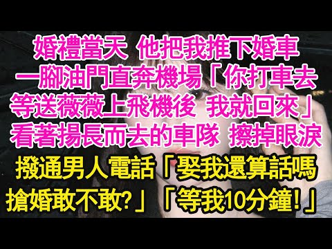 婚禮當天 他把我推下婚車,一腳油門直奔機場「你打車去,等送薇薇上飛機後 我就回來」看著揚長而去的車隊 擦掉眼淚,撥通男人電話「娶我還算話嗎,搶婚敢不敢?」「等我10分鐘!」【琉璃】【甜寵】【霸總】